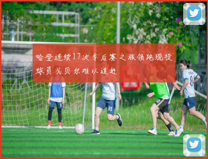 哈登连续17次季后赛之旅领跑现役球员戈贝尔难以追赶