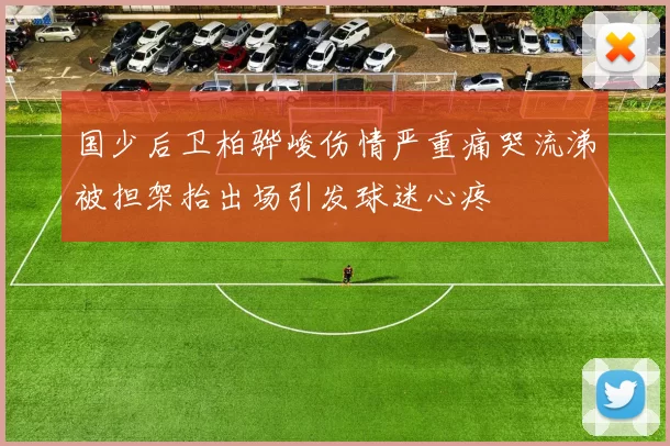 国少后卫柏骅峻伤情严重痛哭流涕被担架抬出场引发球迷心疼