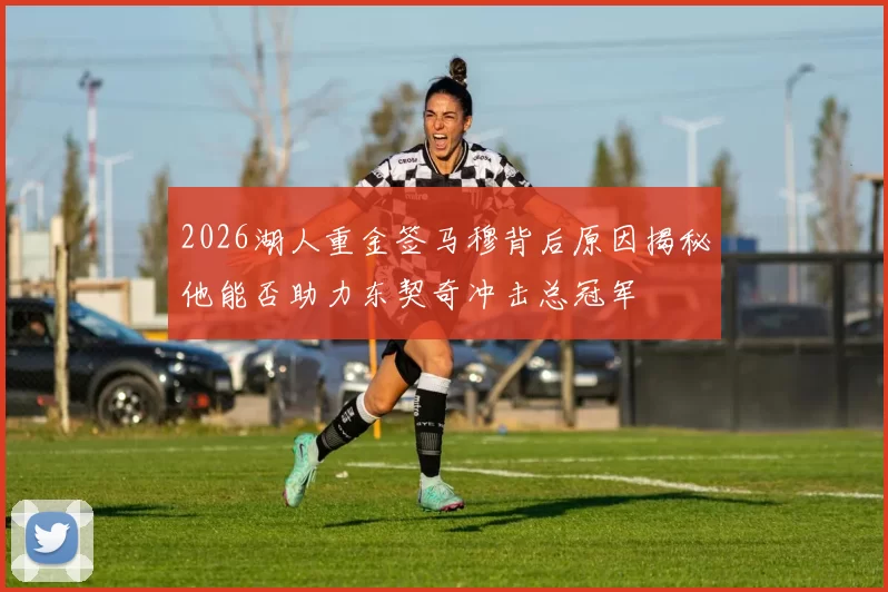 2026湖人重金签马穆背后原因揭秘他能否助力东契奇冲击总冠军
