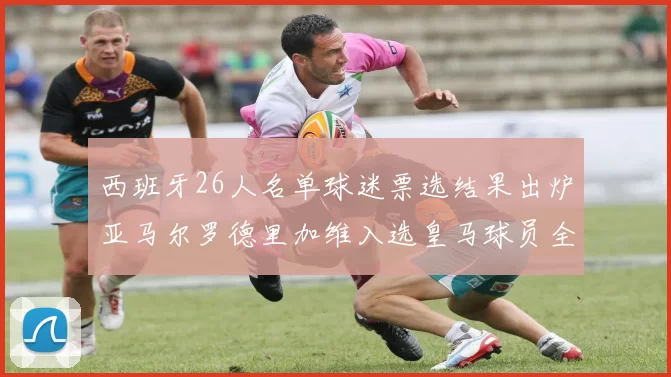 西班牙26人名单球迷票选结果出炉亚马尔罗德里加维入选皇马球员全无