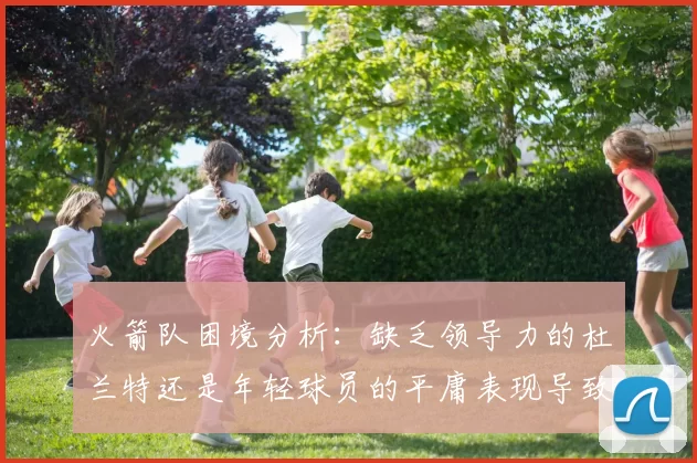火箭队困境分析：缺乏领导力的杜兰特还是年轻球员的平庸表现导致的问题