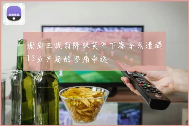 谢周三提前降级英甲下赛季或遭遇15分开局的惨痛命运