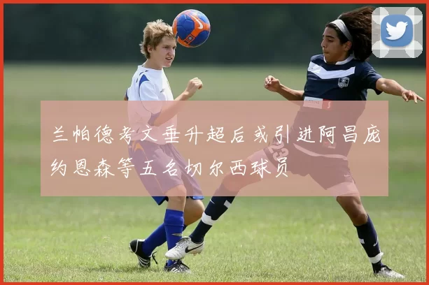 兰帕德考文垂升超后或引进阿昌庞约恩森等五名切尔西球员