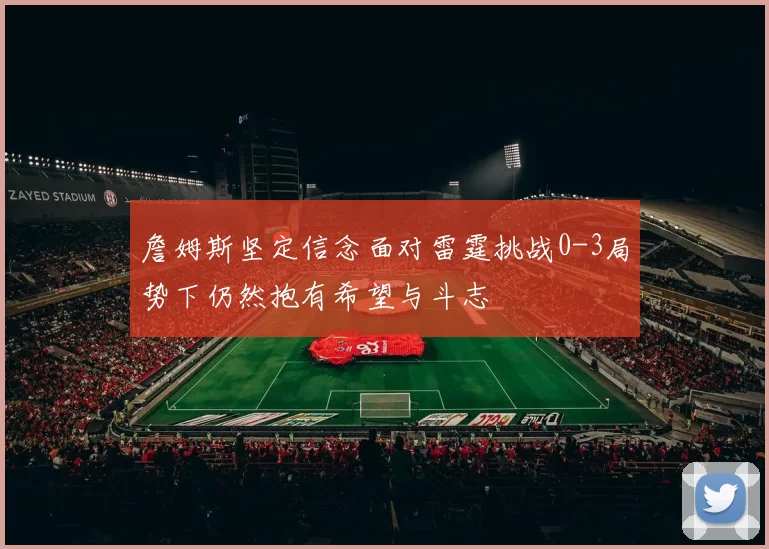 詹姆斯坚定信念面对雷霆挑战0-3局势下仍然抱有希望与斗志
