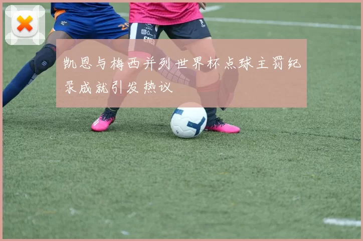 凯恩与梅西并列世界杯点球主罚纪录成就引发热议