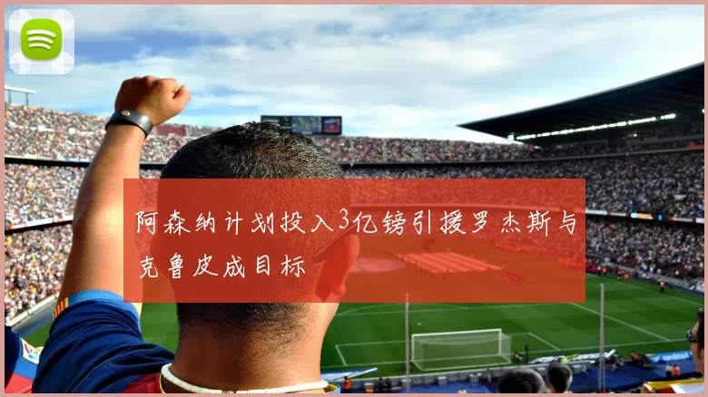 阿森纳计划投入3亿镑引援罗杰斯与克鲁皮成目标