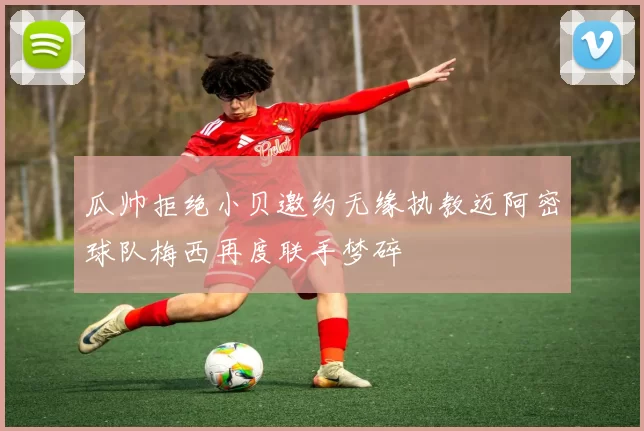 瓜帅拒绝小贝邀约无缘执教迈阿密球队梅西再度联手梦碎