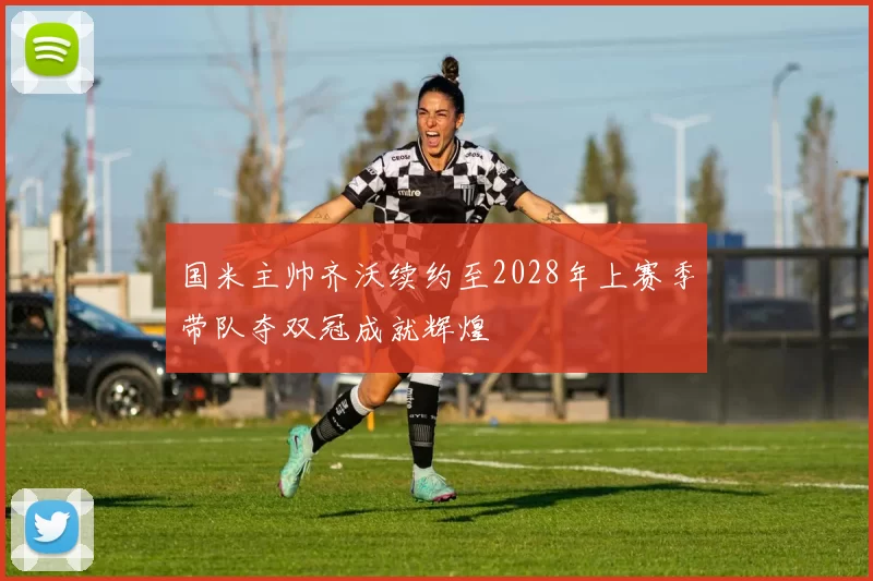 国米主帅齐沃续约至2028年上赛季带队夺双冠成就辉煌