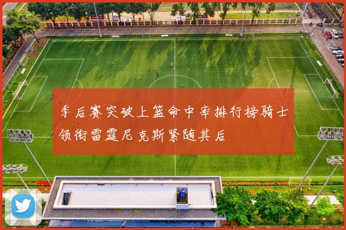 季后赛突破上篮命中率排行榜骑士领衔雷霆尼克斯紧随其后