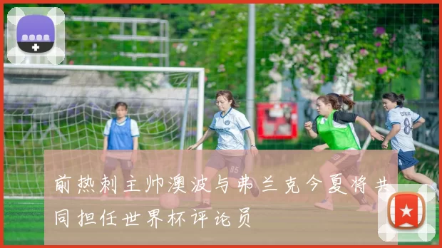 前热刺主帅澳波与弗兰克今夏将共同担任世界杯评论员