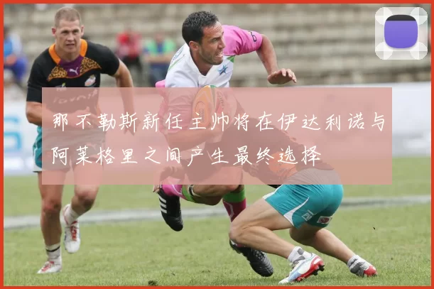 那不勒斯新任主帅将在伊达利诺与阿莱格里之间产生最终选择