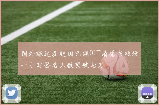国外球迷发起姆巴佩OUT请愿书短短一小时签名人数突破七万
