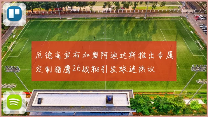 厄德高宣布加盟阿迪达斯推出专属定制猎鹰26战靴引发球迷热议