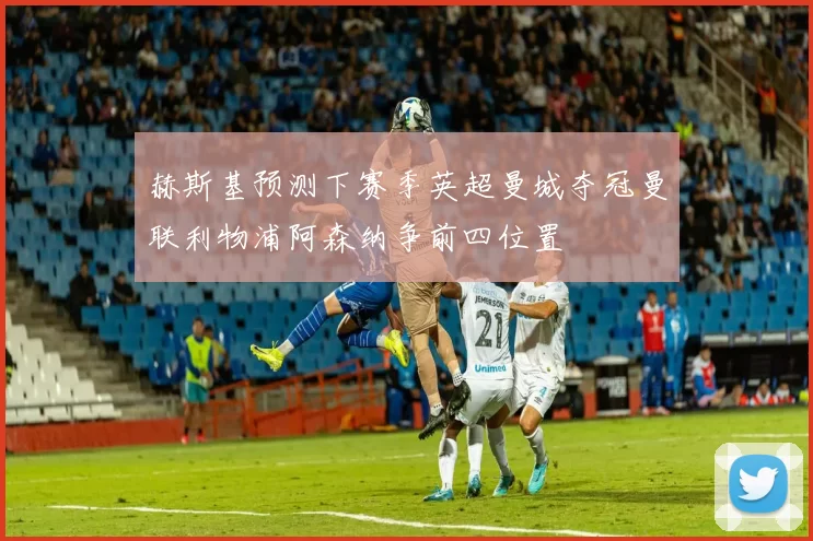 赫斯基预测下赛季英超曼城夺冠曼联利物浦阿森纳争前四位置